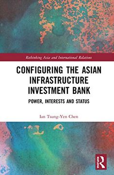 portada Configuring the Asian Infrastructure Investment Bank: Power, Interests and Status (Rethinking Asia and International Relations) (en Inglés)