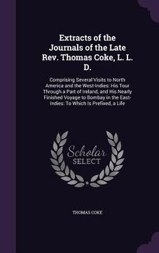 portada Extracts of the Journals of the Late Rev. Thomas Coke, L. L. D.: Comprising Several Visits to North America and the West-Indies: His Tour Through a Pa (en Inglés)