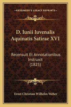 portada D. Iunii Iuvenalis Aquinatis Satirae XVI: Recensuit Et Annotationibus Instruxit (1825) (en Latin)