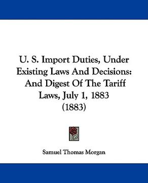 portada u. s. import duties, under existing laws and decisions: and digest of the tariff laws, july 1, 1883 (1883) (in English)