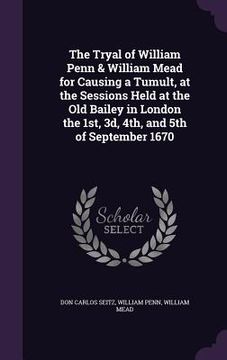 portada The Tryal of William Penn & William Mead for Causing a Tumult, at the Sessions Held at the Old Bailey in London the 1st, 3d, 4th, and 5th of September (en Inglés)
