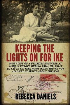 portada Keeping the Lights on for Ike: Daily Life of a Utilities Engineer at AFHQ in Europe During WWII; or, What to Say in Letters Home When You're Not Allo (in English)