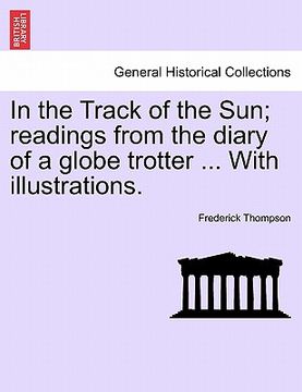 portada in the track of the sun; readings from the diary of a globe trotter ... with illustrations. (en Inglés)