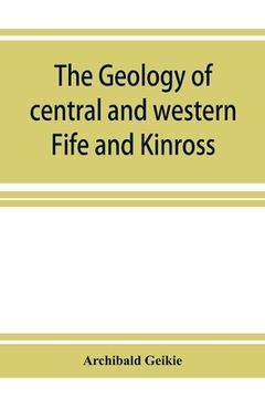 portada The geology of central and western Fife and Kinross. Being a description of sheet 40 and parts of sheets 32 and 48 of the geological map (en Inglés)