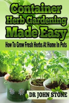 portada Container Herb Gardening Made Easy: How To Grow Fresh Herbs At Home In Pots (en Inglés)