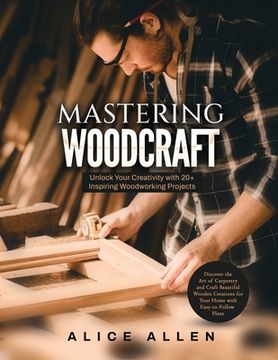 portada Mastering Woodcraft: Unlock Your Creativity with 20+ Inspiring Woodworking Projects: Discover the Art of Carpentry and Craft Beautiful Wood