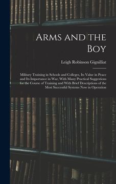 portada Arms and the boy; Military Training in Schools and Colleges, its Value in Peace and its Importance in war, With Many Practical Suggestions for the Cou (en Inglés)