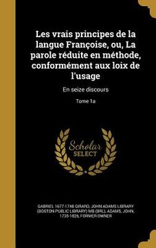 portada Les vrais principes de la langue Françoise, ou, La parole réduite en méthode, conformément aux loix de l'usage: En seize discours; Tome 1a (en Francés)