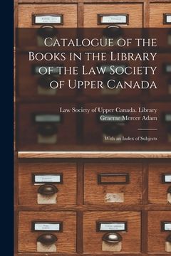 portada Catalogue of the Books in the Library of the Law Society of Upper Canada: With an Index of Subjects (en Inglés)