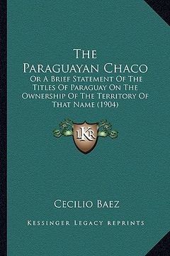 portada the paraguayan chaco: or a brief statement of the titles of paraguay on the ownership of the territory of that name (1904) (in English)