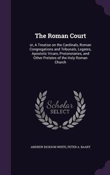portada The Roman Court: or, A Treatise on the Cardinals, Roman Congregations and Tribunals, Legates, Apostolic Vicars, Protonotaries, and Othe (en Inglés)