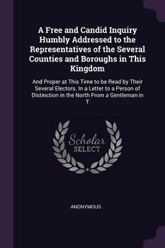 portada A Free and Candid Inquiry Humbly Addressed to the Representatives of the Several Counties and Boroughs in This Kingdom: And Proper at This Time to be (en Inglés)