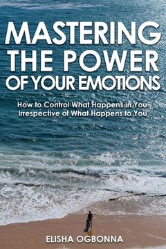 portada Mastering The Power of Your Emotions: How to Control What Happens In You Irrespective of What Happens To You (en Inglés)