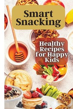 portada Smart Snacking: This book is filled with delicious and nutritious snack recipes that are perfect for kids who love to snack throughout (in English)
