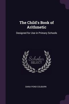 portada The Child's Book of Arithmetic: Designed for Use in Primary Schools (en Inglés)