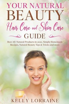 portada Your Natural Beauty Hair Care and Skin Care Guide: Best All-Natural Products in 2020, Simple Homemade Recipes, Natural Beauty Tips & Tricks and more (en Inglés)