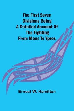 portada The First Seven Divisions Being a Detailed Account of the Fighting from Mons to Ypres (en Inglés)