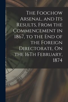 portada The Foochow Arsenal, and Its Results, From the Commencement in 1867, to the End of the Foreign Directorate, On the 16Th February, 1874