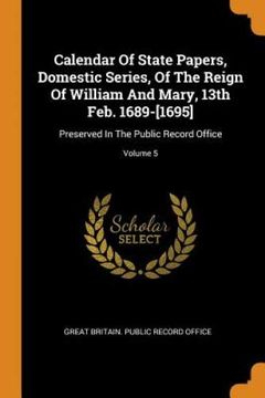 portada Calendar of State Papers, Domestic Series, of the Reign of William and Mary, 13Th Feb. 1689-[1695]: Preserved in the Public Record Office; Volume 5 (en Inglés)