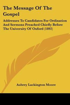 portada the message of the gospel: addresses to candidates for ordination and sermons preached chiefly before the university of oxford (1892) (en Inglés)