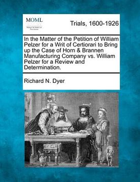 portada in the matter of the petition of william pelzer for a writ of certiorari to bring up the case of horn & brannen manufacturing company vs. william pelz (en Inglés)