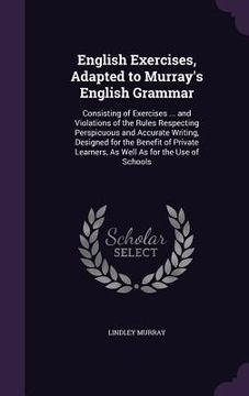 portada English Exercises, Adapted to Murray's English Grammar: Consisting of Exercises ... and Violations of the Rules Respecting Perspicuous and Accurate Wr (en Inglés)