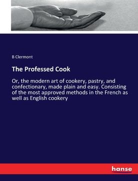 portada The Professed Cook: Or, the modern art of cookery, pastry, and confectionary, made plain and easy. Consisting of the most approved methods (in English)