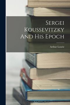 portada Sergei Koussevitzky And His Epoch (en Inglés)