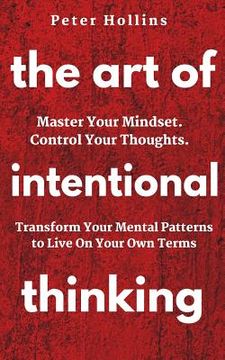 portada The Art of Intentional Thinking: Master Your Mindset. Control Your Thoughts. Transform Your Mental Patterns to Live On Your Own Terms. (en Inglés)