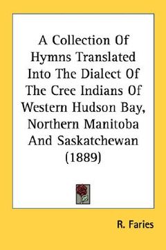 portada a collection of hymns translated into the dialect of the cree indians of western hudson bay, northern manitoba and saskatchewan (1889) (in English)
