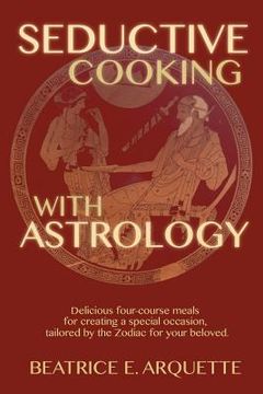 portada Seductive Cooking with Astrology: Delicious four-course meals for creating a special occasion, tailored by the Zodiac for your beloved. (in English)
