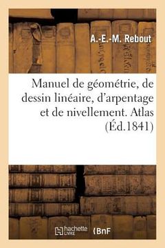 portada Manuel de Géométrie, de Dessin Linéaire, d'Arpentage Et de Nivellement: , À l'Usage Des Écoles Élémentaires. Atlas (in French)