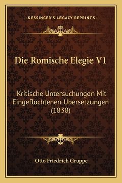 portada Die Romische Elegie V1: Kritische Untersuchungen Mit Eingeflochtenen Ubersetzungen (1838) (en Alemán)
