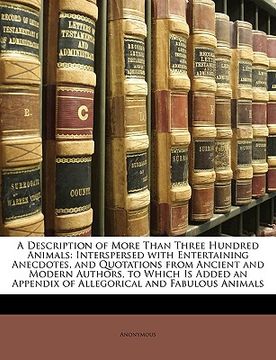portada a   description of more than three hundred animals: interspersed with entertaining anecdotes, and quotations from ancient and modern authors, to which