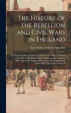 portada The History of the Rebellion and Civil Wars in England: to Which is Added an Historical View of the Affairs of Ireland: a New Ed., Exhibiting a Faithf (in English)