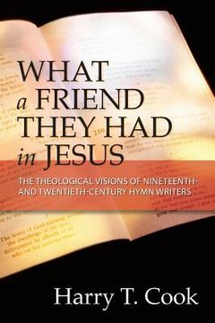 portada What a Friend They Had in Jesus: The Theological Visions of Nineteenth and Twentieth-Century Hymn Writers (in English)