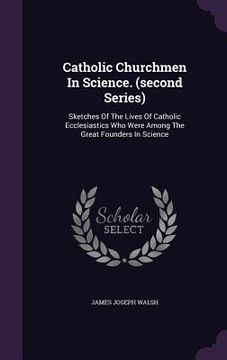 portada Catholic Churchmen In Science. (second Series): Sketches Of The Lives Of Catholic Ecclesiastics Who Were Among The Great Founders In Science