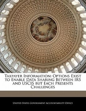 portada taxpayer information: options exist to enable data sharing between irs and uscis but each presents challenges (en Inglés)