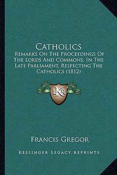 portada catholics: remarks on the proceedings of the lords and commons, in the late parliament, respecting the catholics (1812) (en Inglés)