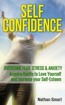 portada Self Confidence: Overcome Fear, Stress & Anxiety - Acquire Habits to Love Yourself and Increase Your Self-Esteem (en Inglés)