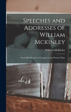 portada Speeches and Addresses of William Mckinley: From His Election to Congress to the Present Time