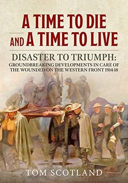 portada A Time to Die and a Time to Live: Disaster to Triumph: Groundbreaking Developments in Care of the Wounded on the Western Front 1914-18 (in English)