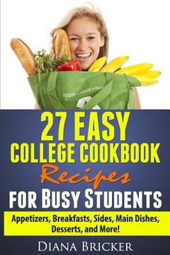 portada 27 Easy College Cookbook Recipes for Busy Students: Appetizers, Breakfasts, Sides, Main Dishes, Desserts, and More! (in English)