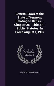 portada General Laws of the State of Vermont Relating to Banks ... Chapter 26--Title 27--Public Statutes. In Force August 1, 1907