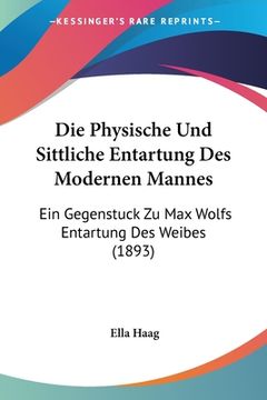 portada Die Physische Und Sittliche Entartung Des Modernen Mannes: Ein Gegenstuck Zu Max Wolfs Entartung Des Weibes (1893) (en Alemán)