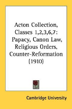 portada acton collection, classes 1,2,3,6,7: papacy, canon law, religious orders, counter-reformation (1910) (en Inglés)