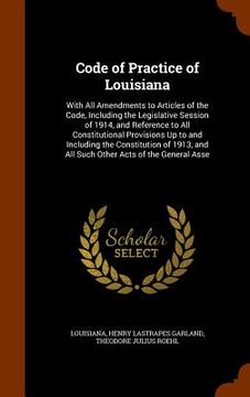 portada Code of Practice of Louisiana: With All Amendments to Articles of the Code, Including the Legislative Session of 1914, and Reference to All Constitut (en Inglés)