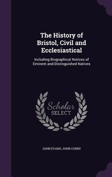 portada The History of Bristol, Civil and Ecclesiastical: Including Biographical Notices of Eminent and Distinguished Natives (en Inglés)
