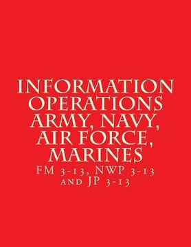 portada Information Operations Army, Navy, Air Force, Marines: FM 3-13, NWP 3-13 and JP 3-13 (en Inglés)