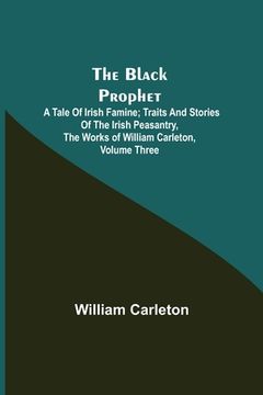 portada The Black Prophet: A Tale Of Irish Famine; Traits And Stories Of The Irish Peasantry, The Works of William Carleton, Volume Three (en Inglés)